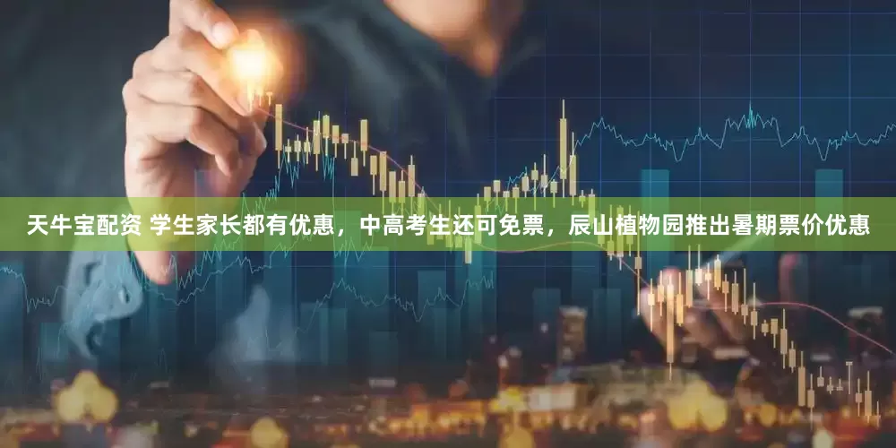 天牛宝配资 学生家长都有优惠，中高考生还可免票，辰山植物园推出暑期票价优惠