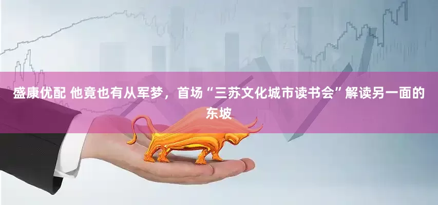 盛康优配 他竟也有从军梦，首场“三苏文化城市读书会”解读另一面的东坡