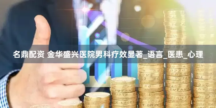 名鼎配资 金华盛兴医院男科疗效显著_语言_医患_心理