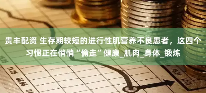 贵丰配资 生存期较短的进行性肌营养不良患者，这四个习惯正在悄悄“偷走”健康_肌肉_身体_锻炼
