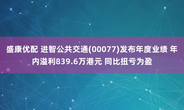 盛康优配 进智公共交通(00077)发布年度业绩 年内溢利839.6万港元 同比扭亏为盈