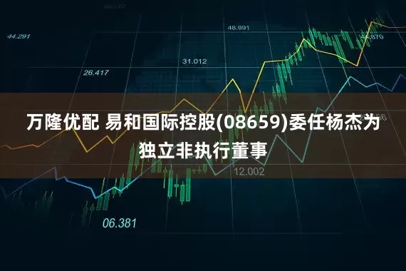 万隆优配 易和国际控股(08659)委任杨杰为独立非执行董事