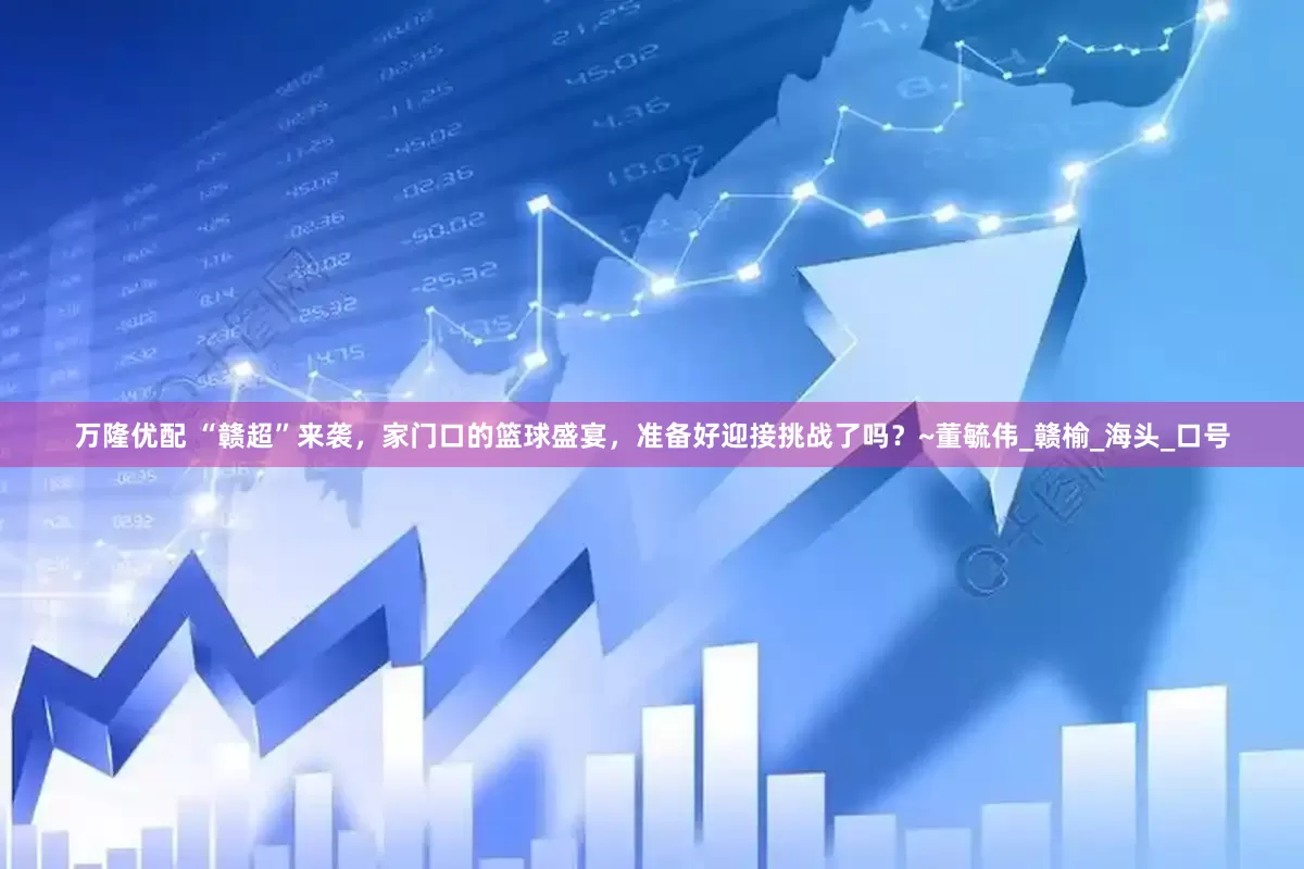 万隆优配 “赣超”来袭，家门口的篮球盛宴，准备好迎接挑战了吗？~董毓伟_赣榆_海头_口号