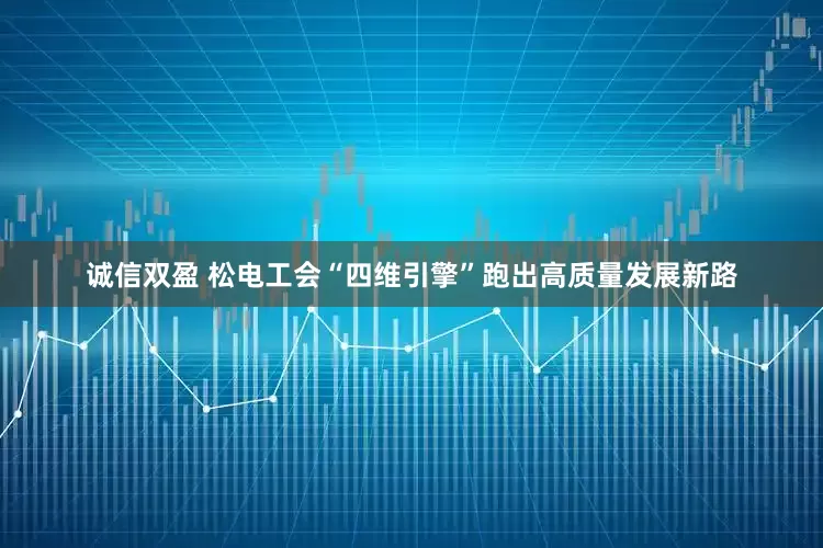 诚信双盈 松电工会“四维引擎”跑出高质量发展新路