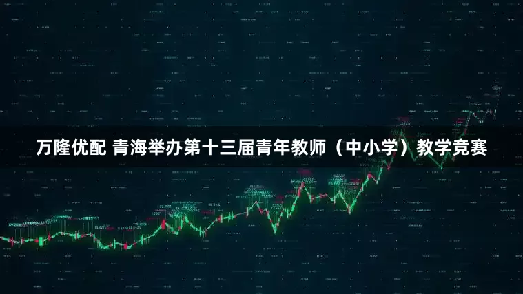 万隆优配 青海举办第十三届青年教师（中小学）教学竞赛