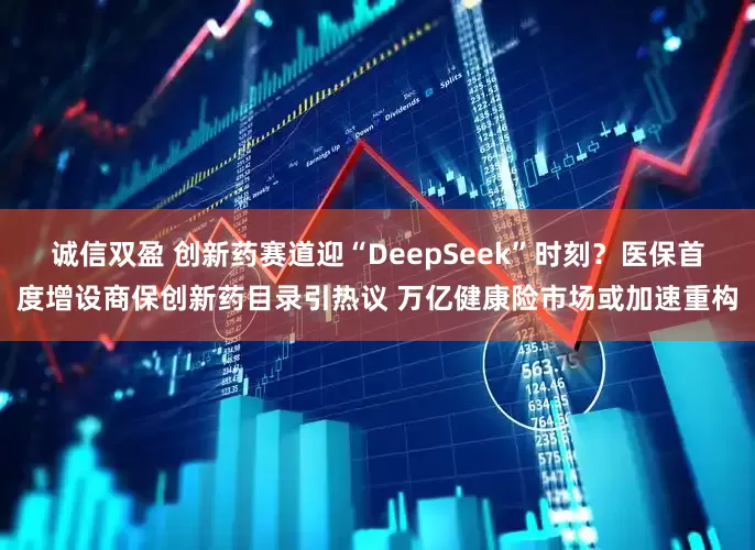 诚信双盈 创新药赛道迎“DeepSeek”时刻？医保首度增设商保创新药目录引热议 万亿健康险市场或加速重构