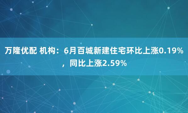 万隆优配 机构：6月百城新建住宅环比上涨0.19%，同比上涨2.59%