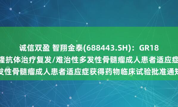 诚信双盈 智翔金泰(688443.SH)：GR1803注射液联合抗CD38单克隆抗体治疗复发/难治性多发性骨髓瘤成人患者适应症获得药物临床试验批准通知书