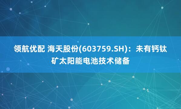领航优配 海天股份(603759.SH)：未有钙钛矿太阳能电池技术储备