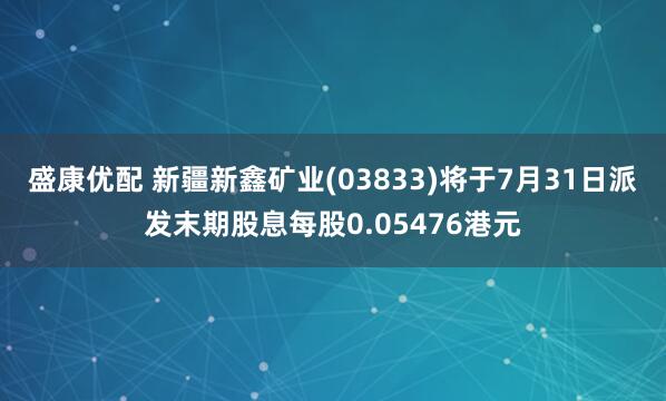 盛康优配 新疆新鑫矿业(03833)将于7月31日派发末期股息每股0.05476港元