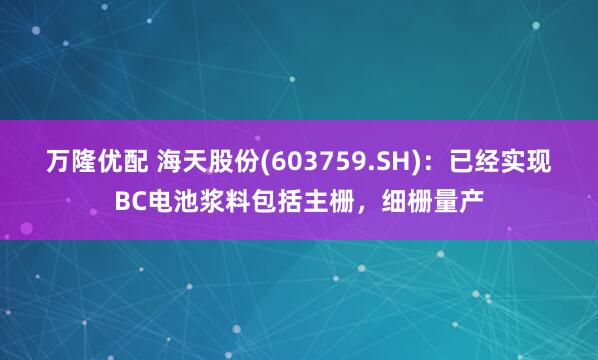 万隆优配 海天股份(603759.SH)：已经实现BC电池浆料包括主栅，细栅量产