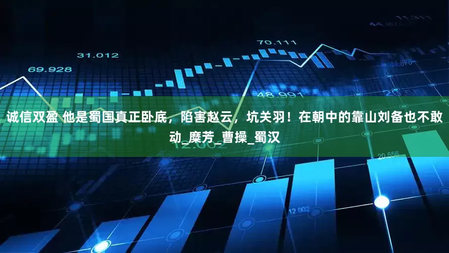 诚信双盈 他是蜀国真正卧底，陷害赵云，坑关羽！在朝中的靠山刘备也不敢动_糜芳_曹操_蜀汉