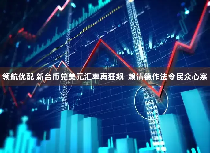 领航优配 新台币兑美元汇率再狂飙  赖清德作法令民众心寒