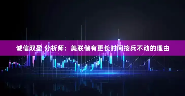 诚信双盈 分析师：美联储有更长时间按兵不动的理由