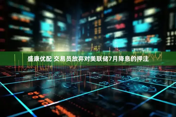盛康优配 交易员放弃对美联储7月降息的押注