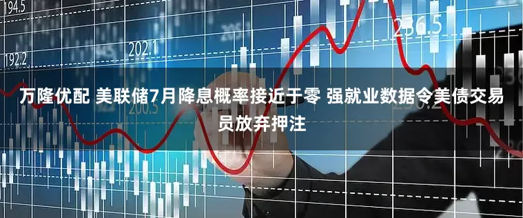 万隆优配 美联储7月降息概率接近于零 强就业数据令美债交易员放弃押注