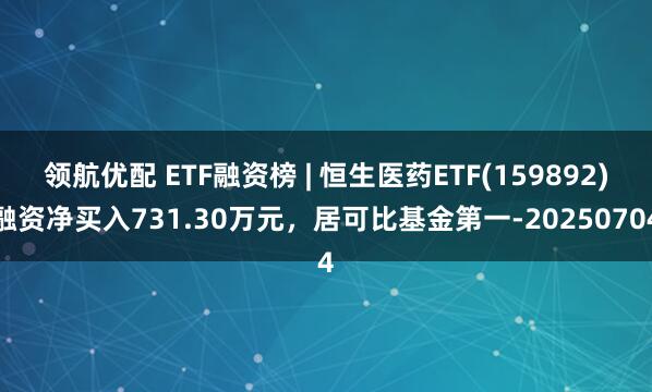 领航优配 ETF融资榜 | 恒生医药ETF(159892)融资净买入731.30万元，居可比基金第一-20250704
