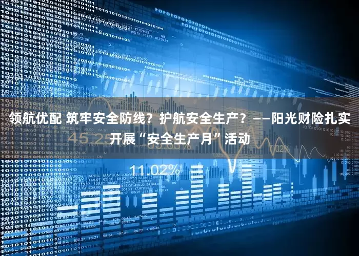 领航优配 筑牢安全防线？护航安全生产？——阳光财险扎实开展“安全生产月”活动
