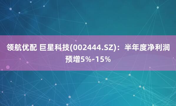 领航优配 巨星科技(002444.SZ)：半年度净利润预增5%-15%