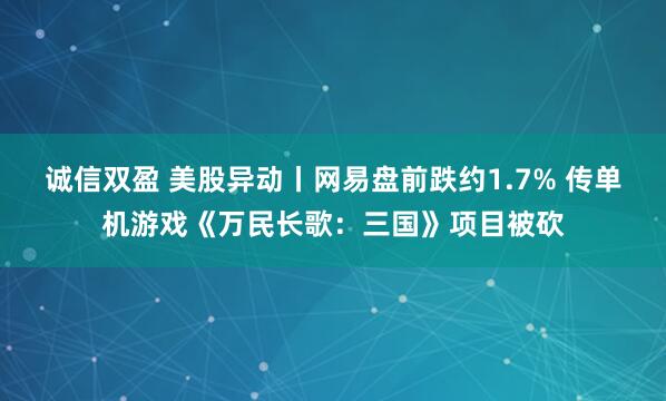 诚信双盈 美股异动丨网易盘前跌约1.7% 传单机游戏《万民长歌：三国》项目被砍