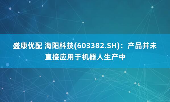 盛康优配 海阳科技(603382.SH)：产品并未直接应用于机器人生产中