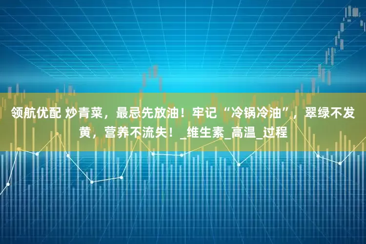 领航优配 炒青菜，最忌先放油！牢记 “冷锅冷油”，翠绿不发黄，营养不流失！_维生素_高温_过程