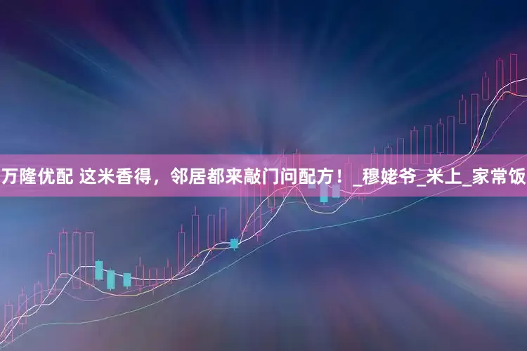 万隆优配 这米香得，邻居都来敲门问配方！_穆姥爷_米上_家常饭