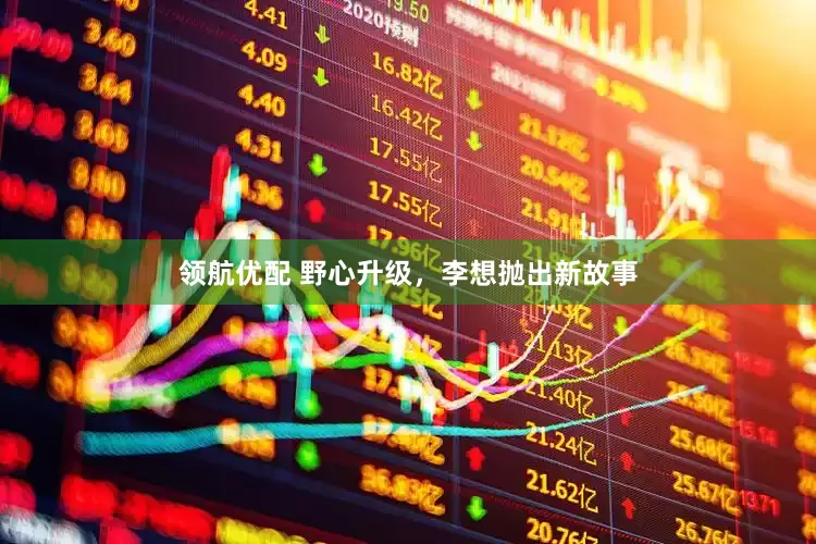 领航优配 野心升级，李想抛出新故事