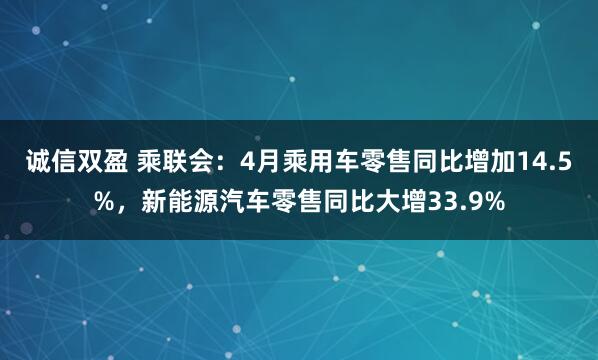 诚信双盈 乘联会：4月乘用车零售同比增加14.5%，新能源汽车零售同比大增33.9%