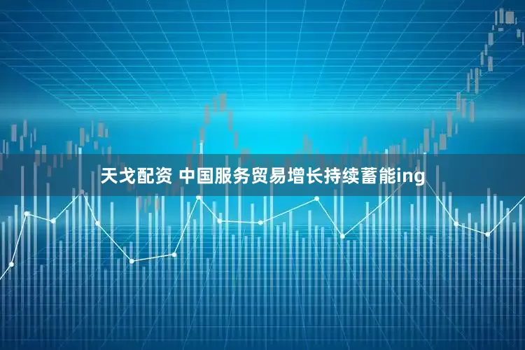 天戈配资 中国服务贸易增长持续蓄能ing