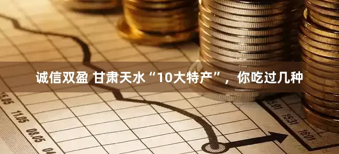 诚信双盈 甘肃天水“10大特产”，你吃过几种