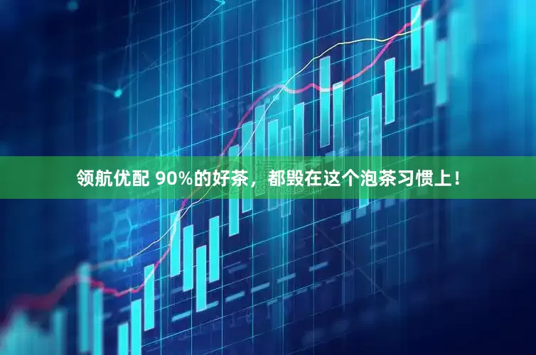 领航优配 90%的好茶，都毁在这个泡茶习惯上！
