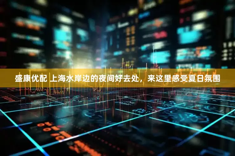 盛康优配 上海水岸边的夜间好去处，来这里感受夏日氛围