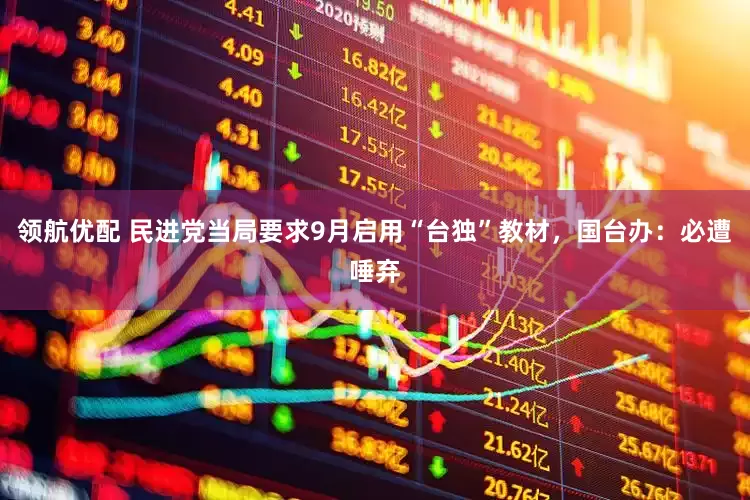 领航优配 民进党当局要求9月启用“台独”教材，国台办：必遭唾弃
