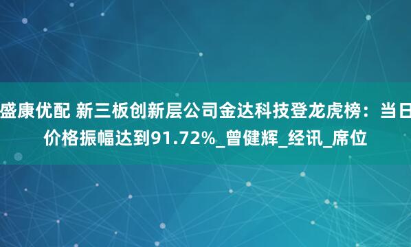 盛康优配 新三板创新层公司金达科技登龙虎榜：当日价格振幅达到91.72%_曾健辉_经讯_席位