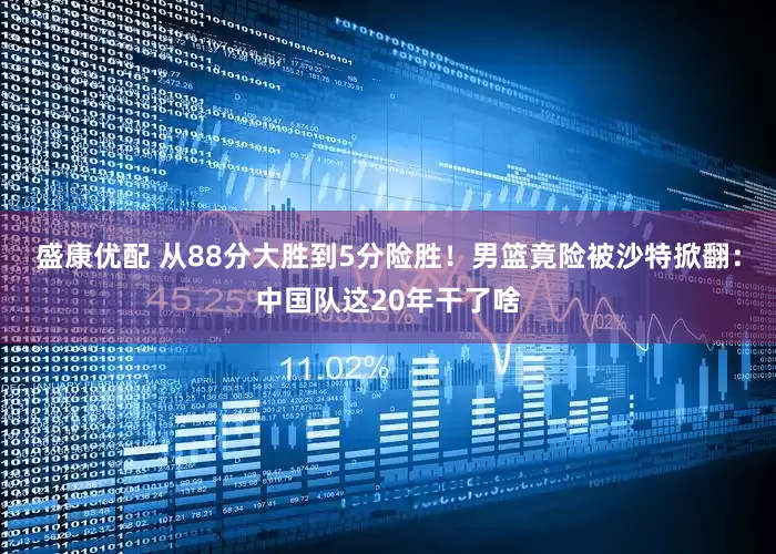盛康优配 从88分大胜到5分险胜！男篮竟险被沙特掀翻：中国队这20年干了啥