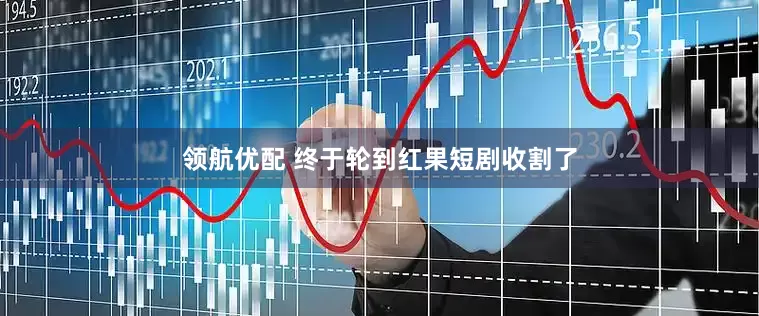 领航优配 终于轮到红果短剧收割了