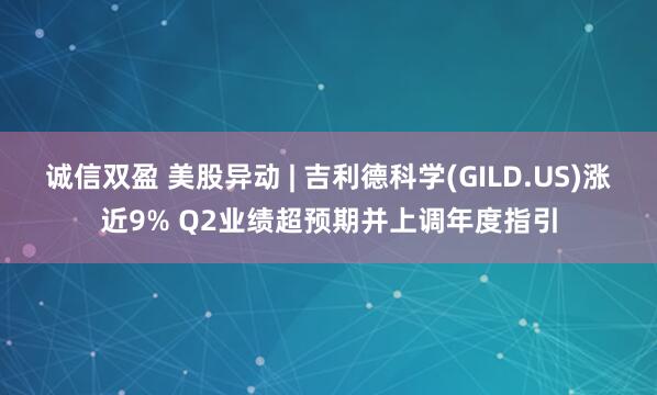 诚信双盈 美股异动 | 吉利德科学(GILD.US)涨近9% Q2业绩超预期并上调年度指引