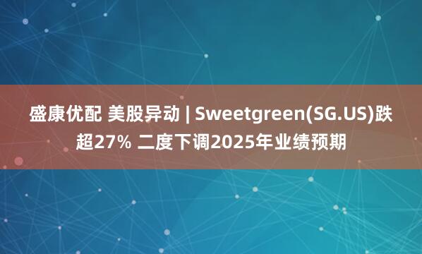 盛康优配 美股异动 | Sweetgreen(SG.US)跌超27% 二度下调2025年业绩预期
