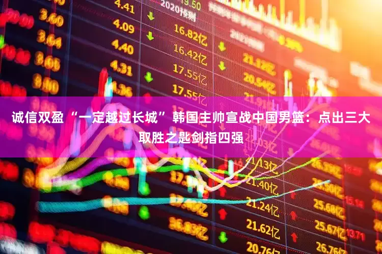 诚信双盈 “一定越过长城” 韩国主帅宣战中国男篮：点出三大取胜之匙剑指四强