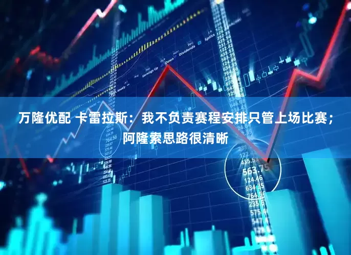万隆优配 卡雷拉斯：我不负责赛程安排只管上场比赛；阿隆索思路很清晰