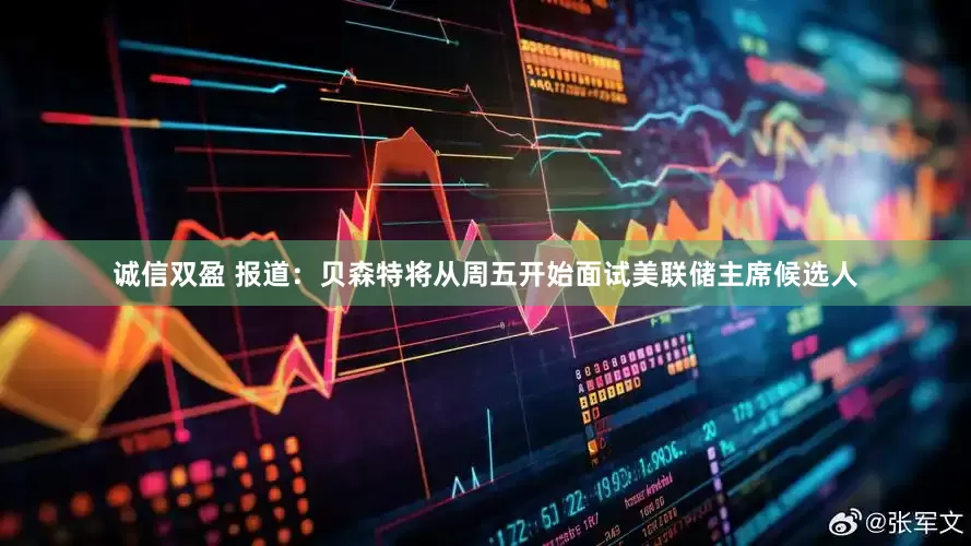 诚信双盈 报道：贝森特将从周五开始面试美联储主席候选人