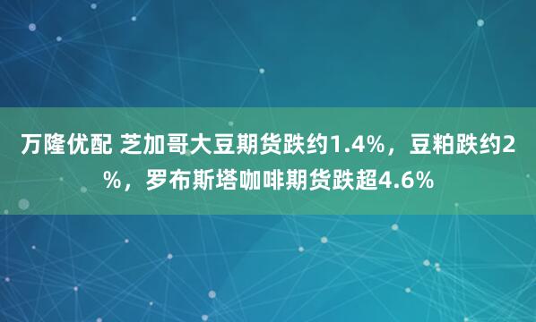 万隆优配 芝加哥大豆期货跌约1.4%，豆粕跌约2%，罗布斯塔咖啡期货跌超4.6%