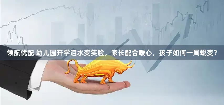 领航优配 幼儿园开学泪水变笑脸，家长配合暖心，孩子如何一周蜕变？