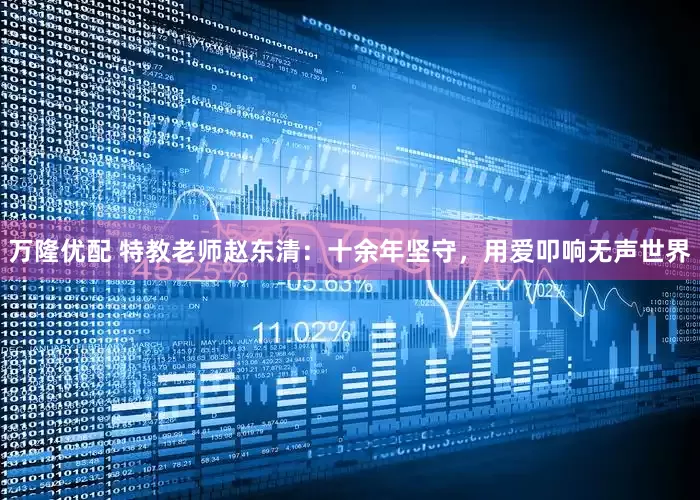 万隆优配 特教老师赵东清：十余年坚守，用爱叩响无声世界
