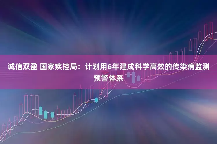 诚信双盈 国家疾控局：计划用6年建成科学高效的传染病监测预警体系