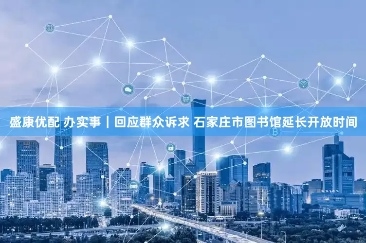 盛康优配 办实事｜回应群众诉求 石家庄市图书馆延长开放时间