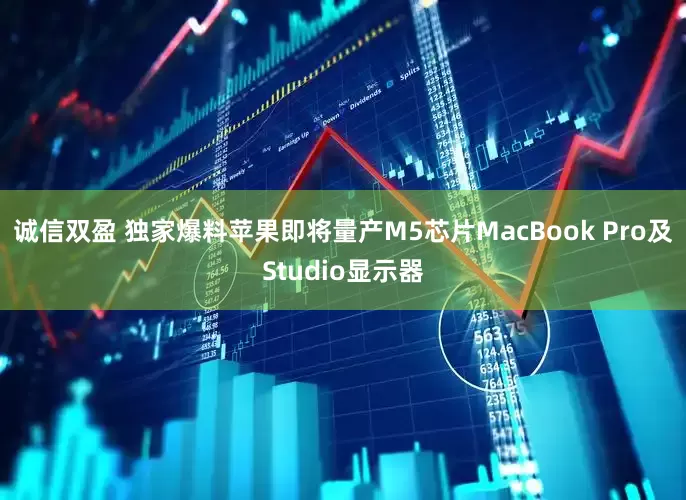 诚信双盈 独家爆料苹果即将量产M5芯片MacBook Pro及Studio显示器