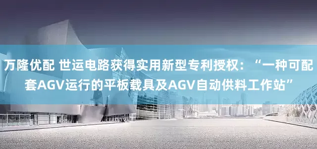 万隆优配 世运电路获得实用新型专利授权：“一种可配套AGV运行的平板载具及AGV自动供料工作站”