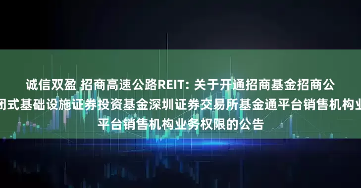 诚信双盈 招商高速公路REIT: 关于开通招商基金招商公路高速公路封闭式基础设施证券投资基金深圳证券交易所基金通平台销售机构业务权限的公告